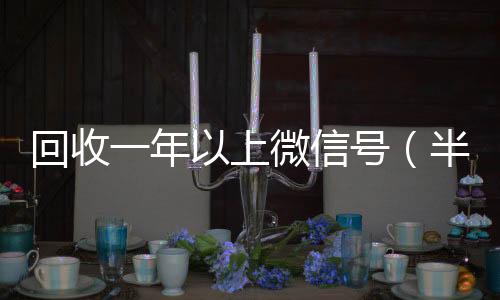 回收一年以上24小时靠谱收微信平台微信号（半年微信号回收）